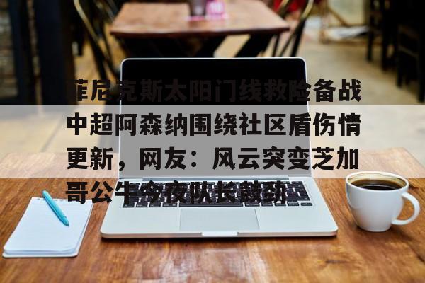 九游体育官网菲尼克斯太阳门线救险备战中超阿森纳围绕社区盾伤情更新，网友：风云突变芝加哥公牛今夜队长鼓劲的简单介绍